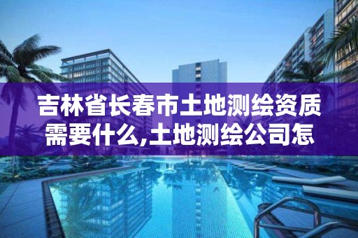 吉林省長春市土地測繪資質需要什么,土地測繪公司怎么收費標準。