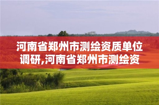 河南省鄭州市測繪資質單位調研,河南省鄭州市測繪資質單位調研員是誰