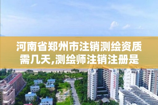 河南省鄭州市注銷測繪資質需幾天,測繪師注銷注冊是什么意思啊