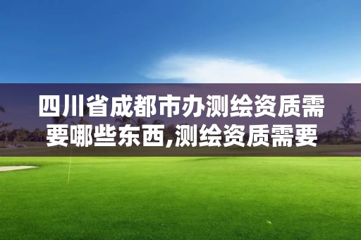 四川省成都市辦測繪資質(zhì)需要哪些東西,測繪資質(zhì)需要入川備案