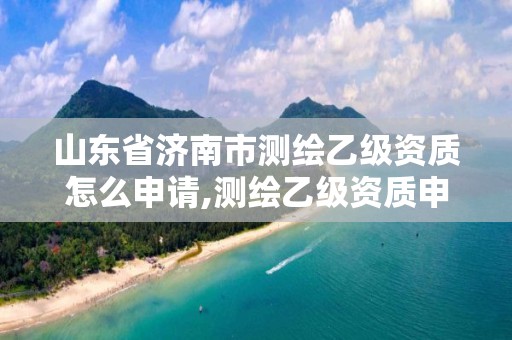 山東省濟南市測繪乙級資質怎么申請,測繪乙級資質申報條件 最新