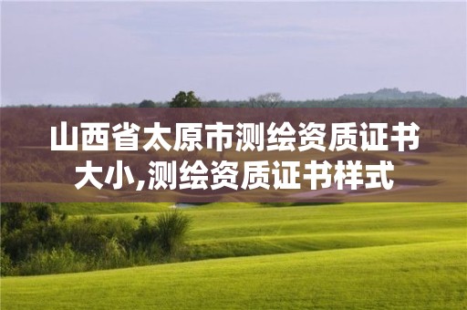 山西省太原市測(cè)繪資質(zhì)證書大小,測(cè)繪資質(zhì)證書樣式