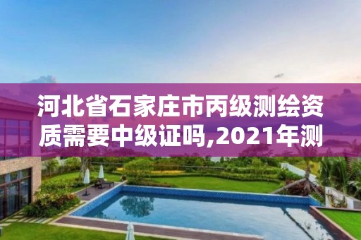 河北省石家莊市丙級測繪資質需要中級證嗎,2021年測繪丙級資質申報條件。