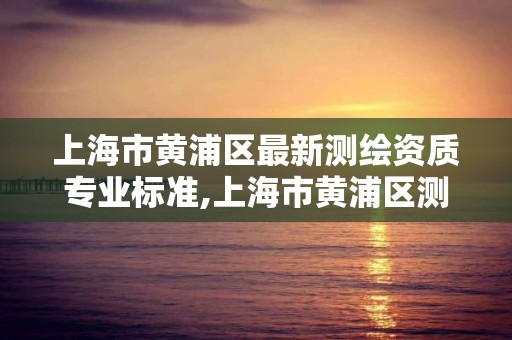 上海市黃浦區最新測繪資質專業標準,上海市黃浦區測繪中心