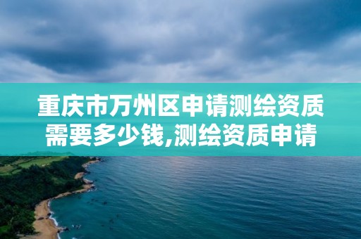 重慶市萬州區申請測繪資質需要多少錢,測繪資質申請流程。