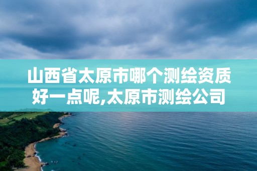 山西省太原市哪個測繪資質好一點呢,太原市測繪公司的電話是多少。