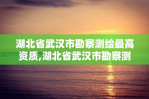 湖北省武漢市勘察測(cè)繪最高資質(zhì),湖北省武漢市勘察測(cè)繪最高資質(zhì)是什么