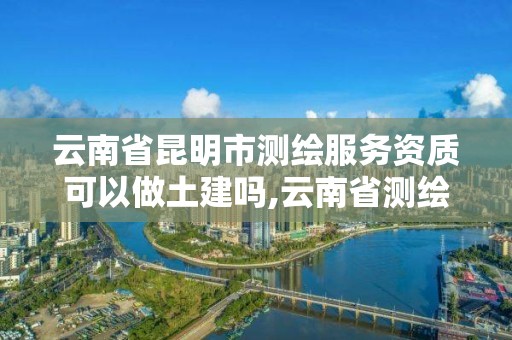 云南省昆明市測(cè)繪服務(wù)資質(zhì)可以做土建嗎,云南省測(cè)繪資質(zhì)證書(shū)延期公告。