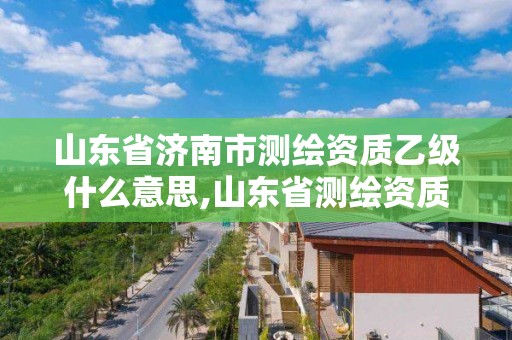 山東省濟南市測繪資質乙級什么意思,山東省測繪資質查詢