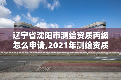 遼寧省沈陽(yáng)市測(cè)繪資質(zhì)丙級(jí)怎么申請(qǐng),2021年測(cè)繪資質(zhì)丙級(jí)申報(bào)條件