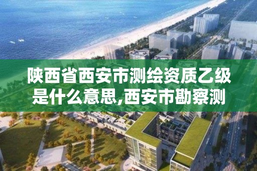 陜西省西安市測繪資質乙級是什么意思,西安市勘察測繪院資質等級。