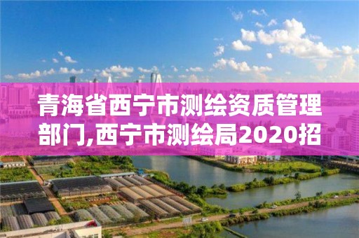 青海省西寧市測(cè)繪資質(zhì)管理部門(mén),西寧市測(cè)繪局2020招聘