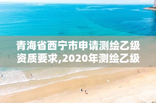 青海省西寧市申請測繪乙級資質要求,2020年測繪乙級資質申報條件