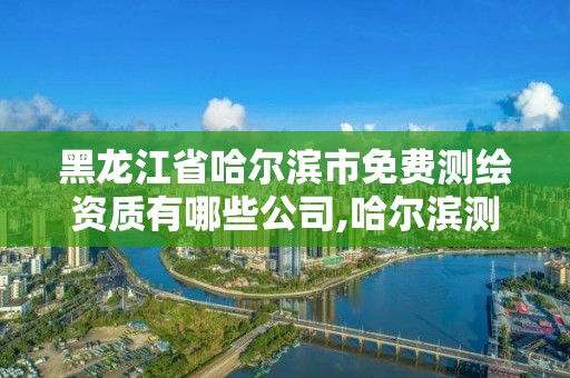 黑龍江省哈爾濱市免費測繪資質有哪些公司,哈爾濱測繪公司哪家好