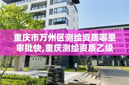 重慶市萬州區測繪資質哪里審批快,重慶測繪資質乙級申報條件