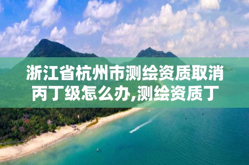 浙江省杭州市測繪資質取消丙丁級怎么辦,測繪資質丁級升丙級。