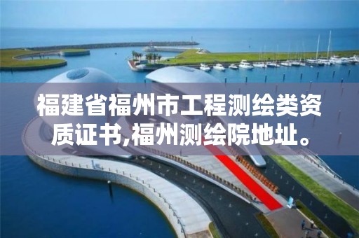 福建省福州市工程測繪類資質證書,福州測繪院地址。