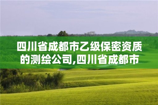 四川省成都市乙級保密資質的測繪公司,四川省成都市乙級保密資質的測繪公司有幾家