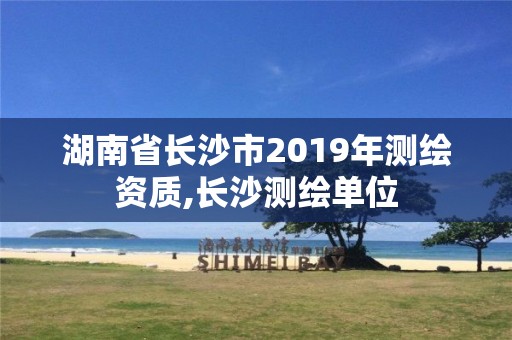 湖南省長沙市2019年測繪資質,長沙測繪單位