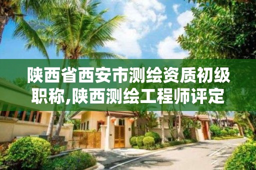 陜西省西安市測繪資質初級職稱,陜西測繪工程師評定