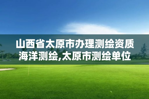 山西省太原市辦理測繪資質海洋測繪,太原市測繪單位