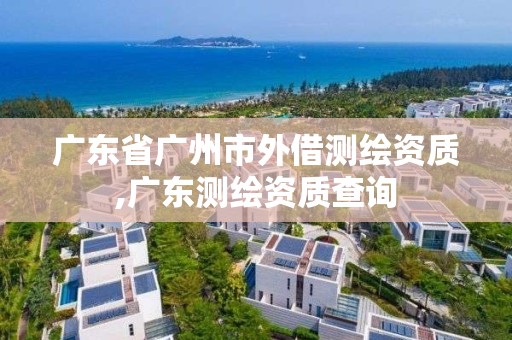 廣東省廣州市外借測繪資質(zhì),廣東測繪資質(zhì)查詢