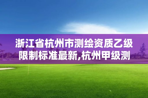 浙江省杭州市測繪資質乙級限制標準最新,杭州甲級測繪公司有哪些