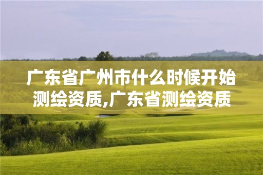 廣東省廣州市什么時(shí)候開(kāi)始測(cè)繪資質(zhì),廣東省測(cè)繪資質(zhì)延期