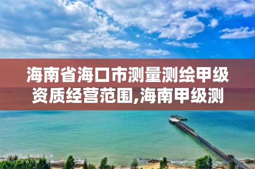 海南省海口市測量測繪甲級資質經營范圍,海南甲級測繪資質單位。