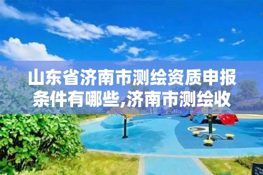 山東省濟南市測繪資質申報條件有哪些,濟南市測繪收費標準。