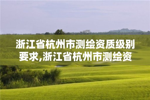 浙江省杭州市測繪資質(zhì)級別要求,浙江省杭州市測繪資質(zhì)級別要求是多少