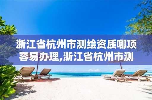 浙江省杭州市測繪資質哪項容易辦理,浙江省杭州市測繪資質哪項容易辦理呢