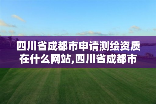 四川省成都市申請測繪資質在什么網站,四川省成都市申請測繪資質在什么網站辦理。