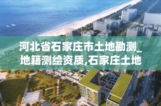 河北省石家莊市土地勘測_地籍測繪資質,石家莊土地測繪公司。