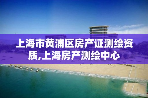 上海市黃浦區(qū)房產(chǎn)證測(cè)繪資質(zhì),上海房產(chǎn)測(cè)繪中心