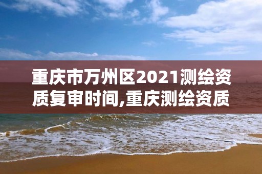 重慶市萬州區(qū)2021測繪資質(zhì)復(fù)審時間,重慶測繪資質(zhì)查詢