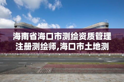 海南省海口市測繪資質管理注冊測繪師,海口市土地測繪院招聘