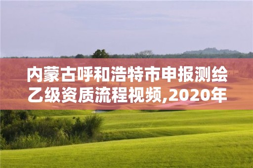 內(nèi)蒙古呼和浩特市申報測繪乙級資質(zhì)流程視頻,2020年測繪乙級資質(zhì)申報條件