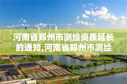 河南省鄭州市測繪資質(zhì)延長的通知,河南省鄭州市測繪學校