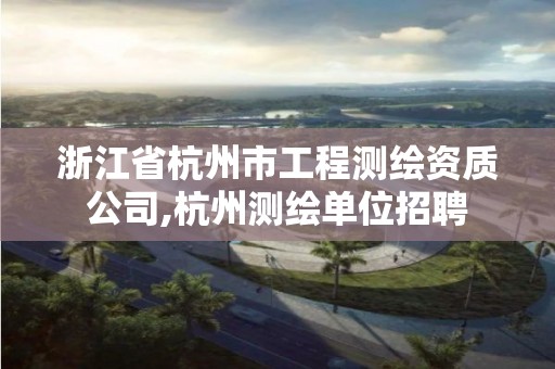 浙江省杭州市工程測繪資質(zhì)公司,杭州測繪單位招聘