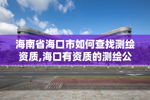 海南省海口市如何查找測(cè)繪資質(zhì),海口有資質(zhì)的測(cè)繪公司