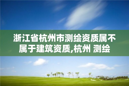 浙江省杭州市測繪資質屬不屬于建筑資質,杭州 測繪