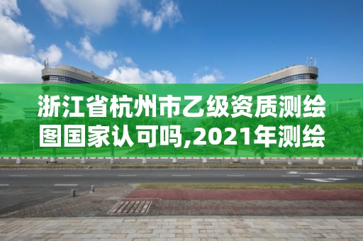 浙江省杭州市乙級資質(zhì)測繪圖國家認(rèn)可嗎,2021年測繪乙級資質(zhì)申報制度