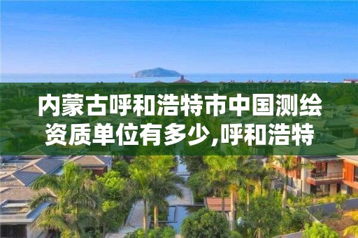 內蒙古呼和浩特市中國測繪資質單位有多少,呼和浩特市勘察測繪研究院電話。