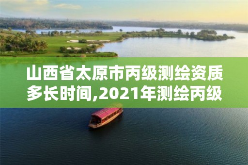 山西省太原市丙級測繪資質(zhì)多長時間,2021年測繪丙級資質(zhì)申報條件。