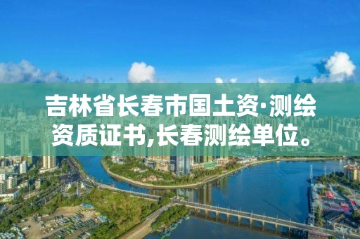 吉林省長春市國土資·測繪資質證書,長春測繪單位。