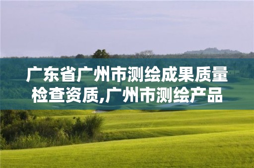 廣東省廣州市測繪成果質(zhì)量檢查資質(zhì),廣州市測繪產(chǎn)品質(zhì)量檢驗中心。