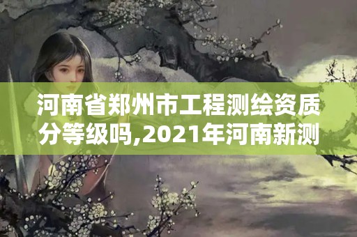 河南省鄭州市工程測繪資質分等級嗎,2021年河南新測繪資質辦理。