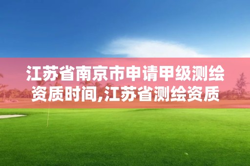 江蘇省南京市申請(qǐng)甲級(jí)測(cè)繪資質(zhì)時(shí)間,江蘇省測(cè)繪資質(zhì)乙級(jí)