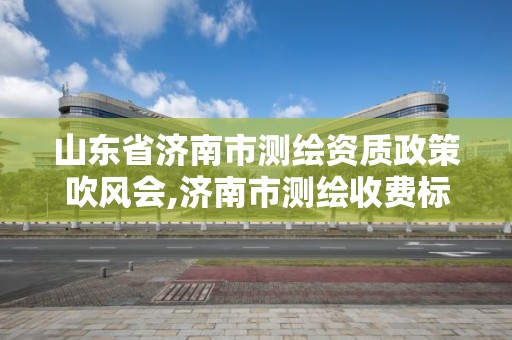 山東省濟南市測繪資質(zhì)政策吹風(fēng)會,濟南市測繪收費標準